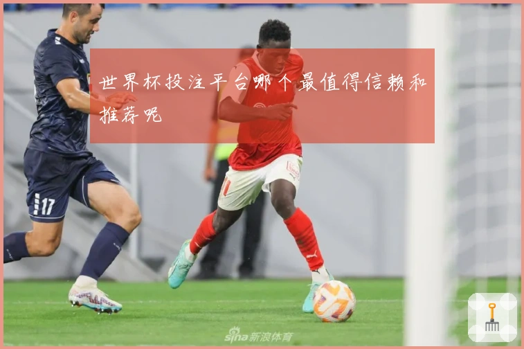 世界杯投注平台哪个最值得信赖和推荐呢