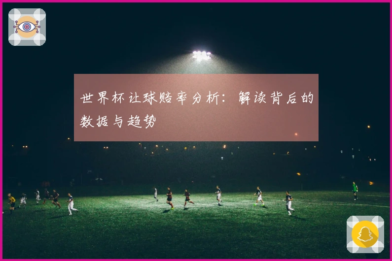 世界杯让球赔率分析：解读背后的数据与趋势