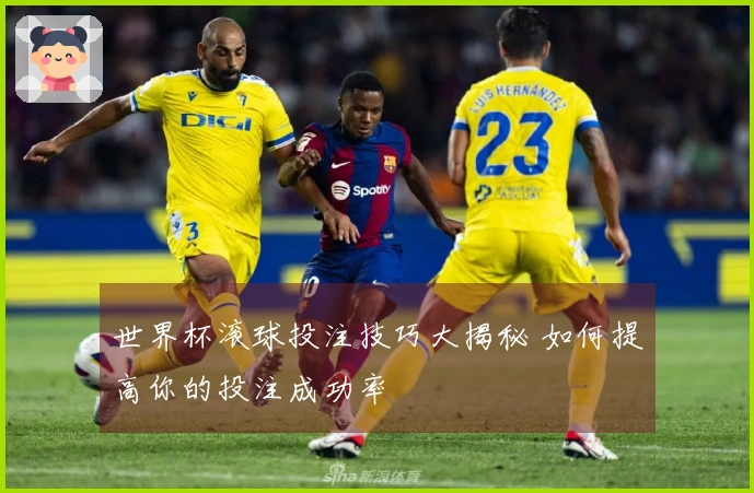 世界杯滚球投注技巧大揭秘 如何提高你的投注成功率