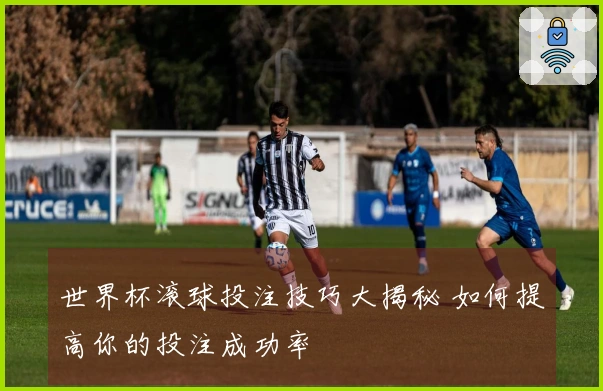世界杯滚球投注技巧大揭秘 如何提高你的投注成功率