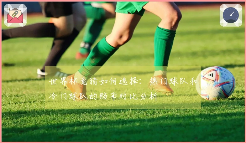 世界杯竞猜如何选择：热门球队和冷门球队的赔率对比分析