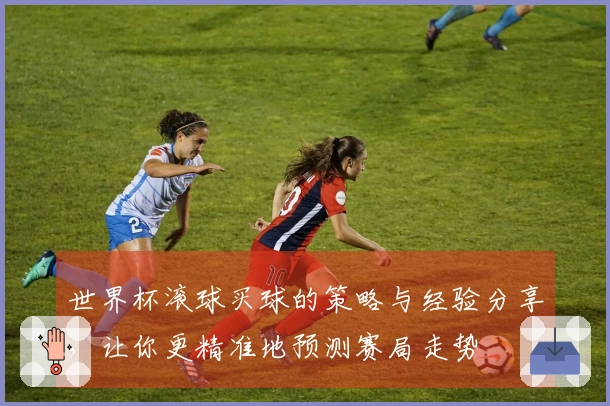 世界杯滚球买球的策略与经验分享，让你更精准地预测赛局走势
