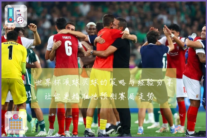 世界杯滚球买球的策略与经验分享，让你更精准地预测赛局走势