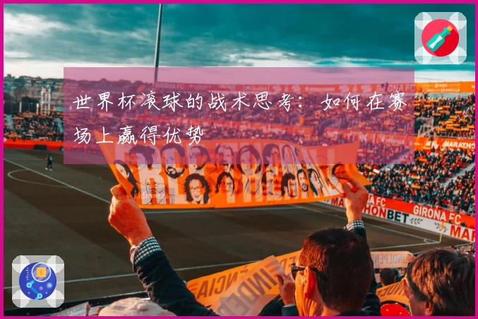 世界杯滚球的战术思考：如何在赛场上赢得优势
