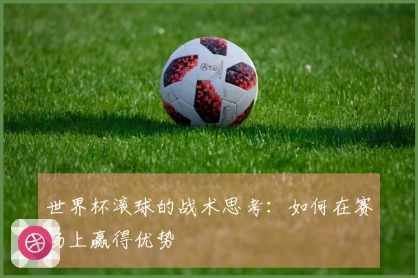 世界杯滚球的战术思考：如何在赛场上赢得优势