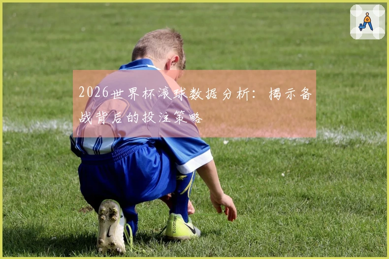 2026世界杯滚球数据分析：揭示备战背后的投注策略