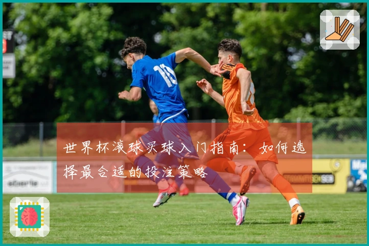 世界杯滚球买球入门指南：如何选择最合适的投注策略