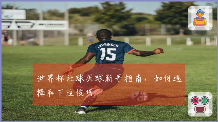 世界杯让球买球新手指南，如何选择和下注技巧